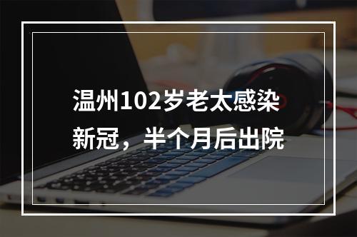 温州102岁老太感染新冠，半个月后出院