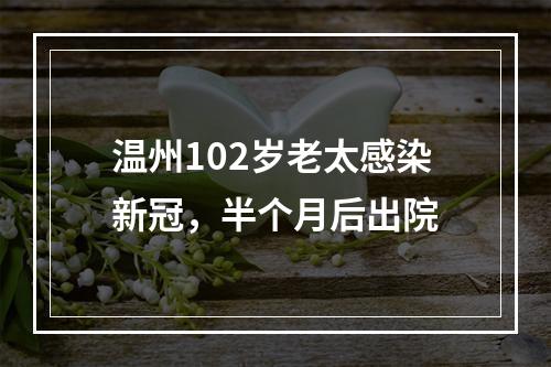 温州102岁老太感染新冠，半个月后出院