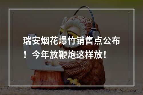 瑞安烟花爆竹销售点公布！今年放鞭炮这样放！