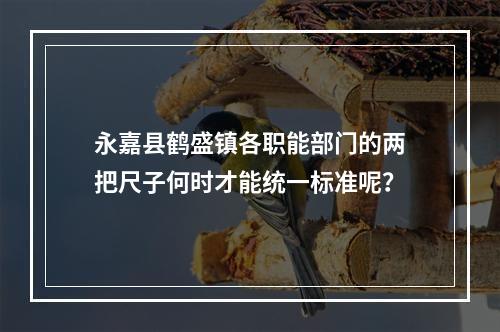 永嘉县鹤盛镇各职能部门的两把尺子何时才能统一标准呢？