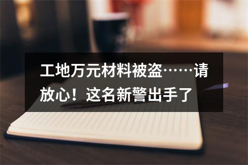 工地万元材料被盗……请放心！这名新警出手了