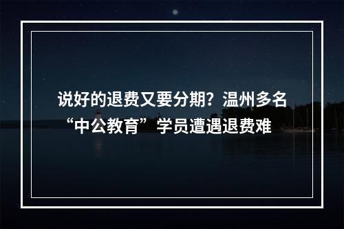 说好的退费又要分期？温州多名“中公教育”学员遭遇退费难
