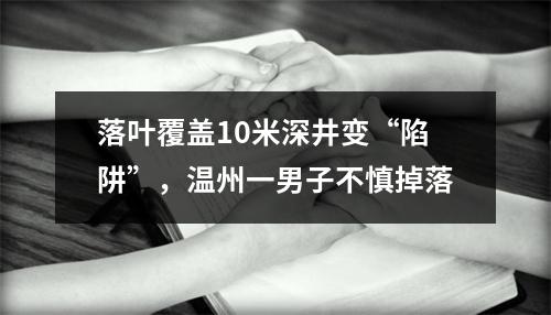 落叶覆盖10米深井变“陷阱”，温州一男子不慎掉落