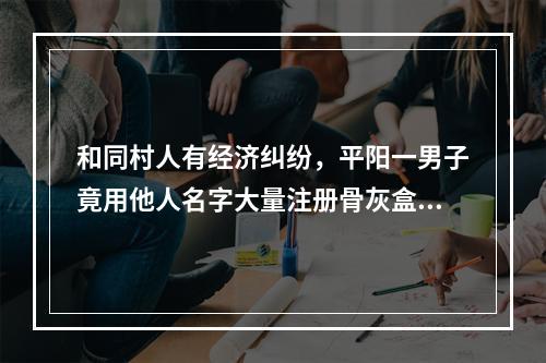 和同村人有经济纠纷，平阳一男子竟用他人名字大量注册骨灰盒、棺材等商标，法院判了
