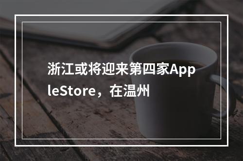 浙江或将迎来第四家AppleStore，在温州