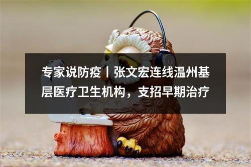 专家说防疫丨张文宏连线温州基层医疗卫生机构，支招早期治疗