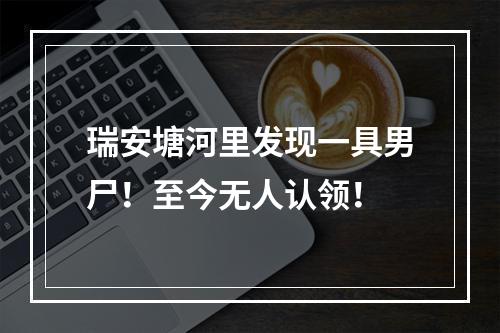瑞安塘河里发现一具男尸！至今无人认领！