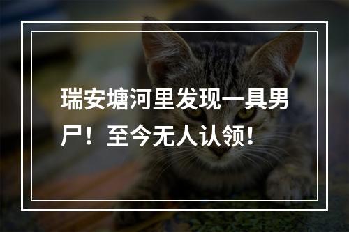 瑞安塘河里发现一具男尸！至今无人认领！