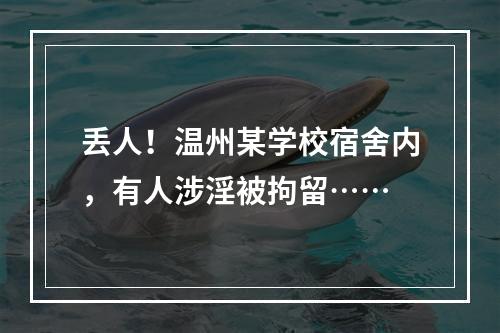 丢人！温州某学校宿舍内，有人涉淫被拘留……