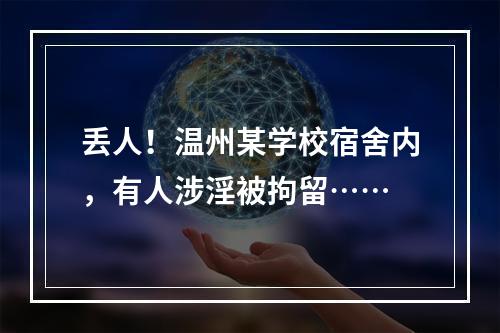 丢人！温州某学校宿舍内，有人涉淫被拘留……