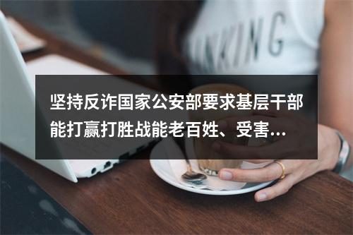 坚持反诈国家公安部要求基层干部能打赢打胜战能老百姓、受害人办理案情。