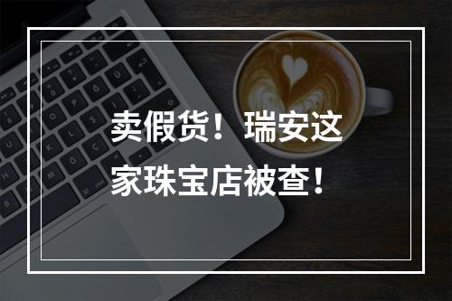 卖假货！瑞安这家珠宝店被查！
