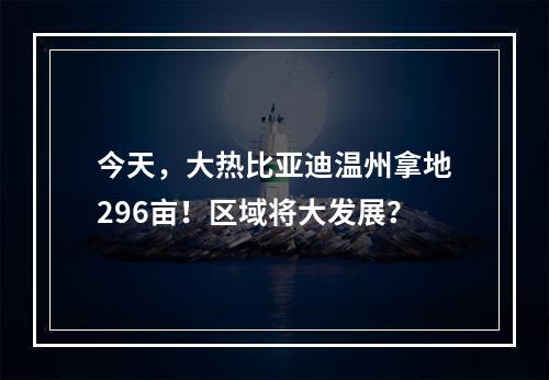 今天，大热比亚迪温州拿地296亩！区域将大发展？