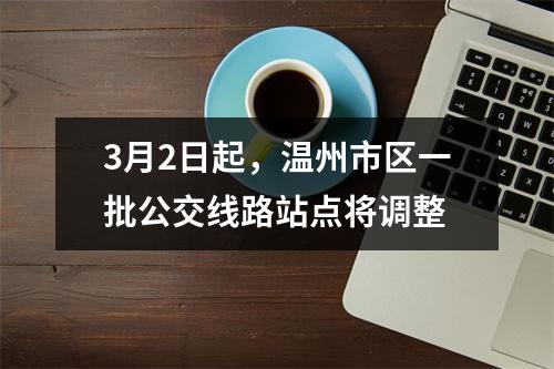 3月2日起，温州市区一批公交线路站点将调整