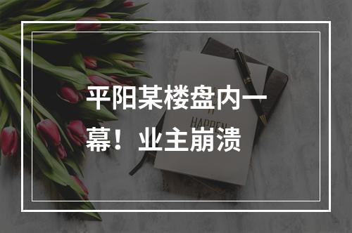 平阳某楼盘内一幕！业主崩溃
