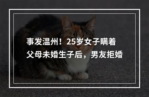 事发温州！25岁女子瞒着父母未婚生子后，男友拒婚