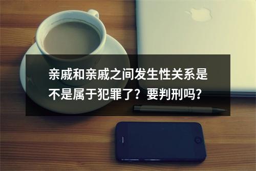 亲戚和亲戚之间发生性关系是不是属于犯罪了？要判刑吗？