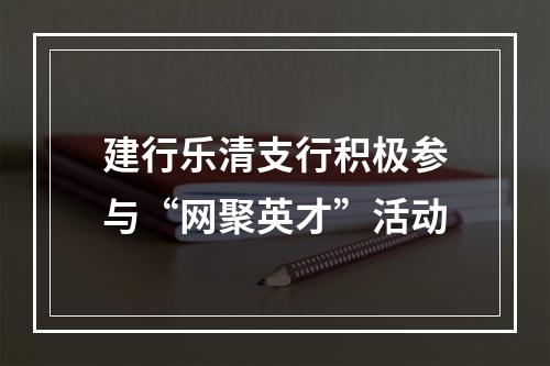 建行乐清支行积极参与“网聚英才”活动