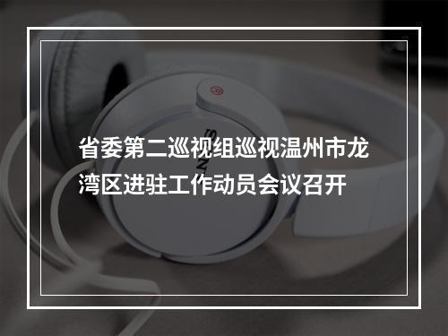 省委第二巡视组巡视温州市龙湾区进驻工作动员会议召开