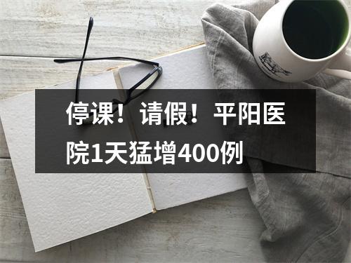 停课！请假！平阳医院1天猛增400例
