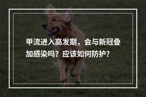 甲流进入高发期，会与新冠叠加感染吗？应该如何防护？