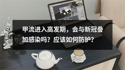 甲流进入高发期，会与新冠叠加感染吗？应该如何防护？