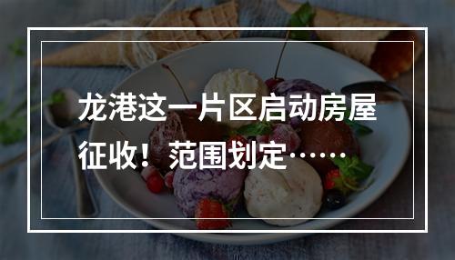 龙港这一片区启动房屋征收！范围划定……
