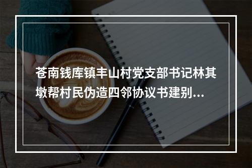 苍南钱库镇丰山村党支部书记林其墩帮村民伪造四邻协议书建别墅