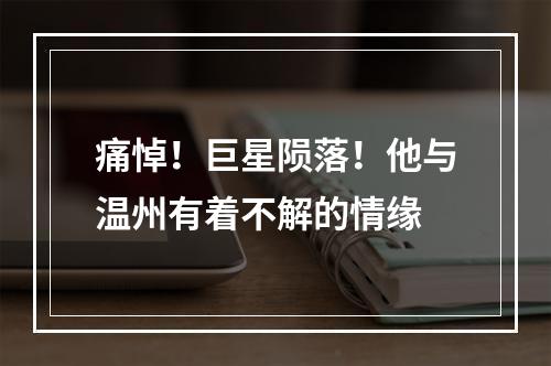 痛悼！巨星陨落！他与温州有着不解的情缘