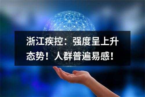 浙江疾控：强度呈上升态势！人群普遍易感！