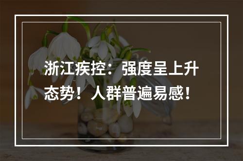 浙江疾控：强度呈上升态势！人群普遍易感！
