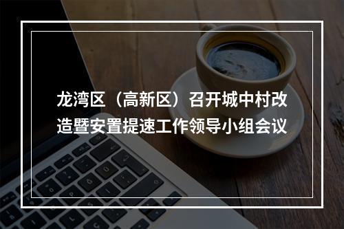 龙湾区（高新区）召开城中村改造暨安置提速工作领导小组会议