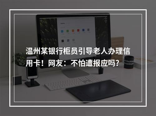 温州某银行柜员引导老人办理信用卡！网友：不怕遭报应吗？