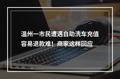 温州一市民遭遇自助洗车充值容易退款难！商家这样回应