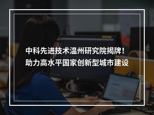 中科先进技术温州研究院揭牌！助力高水平国家创新型城市建设
