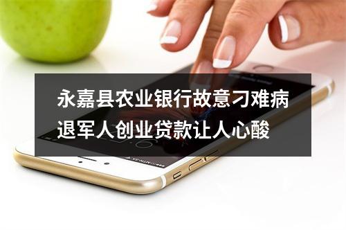 永嘉县农业银行故意刁难病退军人创业贷款让人心酸
