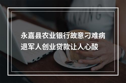 永嘉县农业银行故意刁难病退军人创业贷款让人心酸