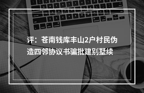 评：苍南钱库丰山2户村民伪造四邻协议书骗批建别墅续