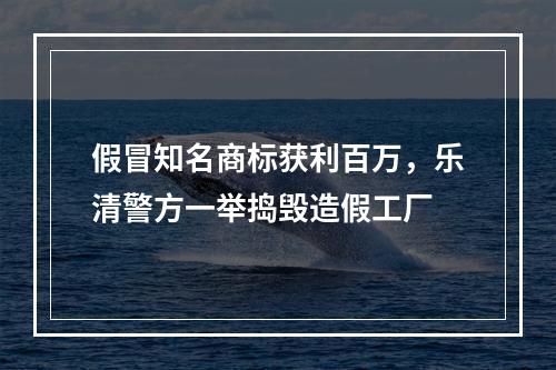 假冒知名商标获利百万，乐清警方一举捣毁造假工厂