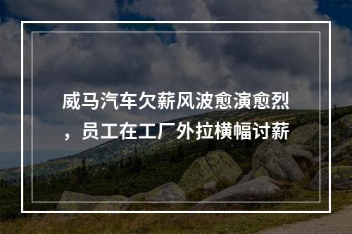 威马汽车欠薪风波愈演愈烈，员工在工厂外拉横幅讨薪
