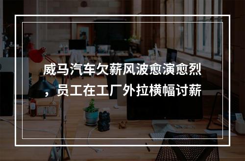 威马汽车欠薪风波愈演愈烈，员工在工厂外拉横幅讨薪