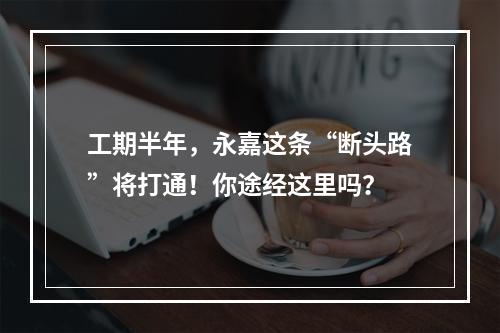 工期半年，永嘉这条“断头路”将打通！你途经这里吗？