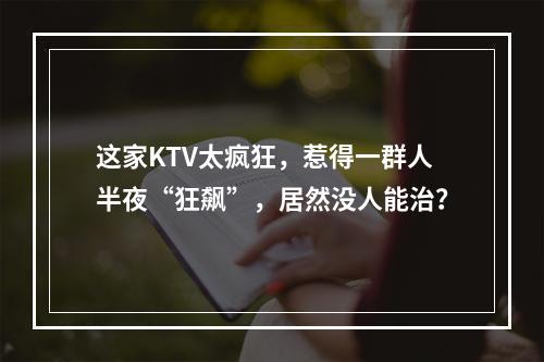 这家KTV太疯狂，惹得一群人半夜“狂飙”，居然没人能治？