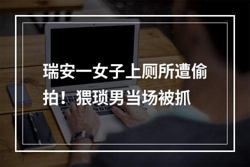 瑞安一女子上厕所遭偷拍！猥琐男当场被抓