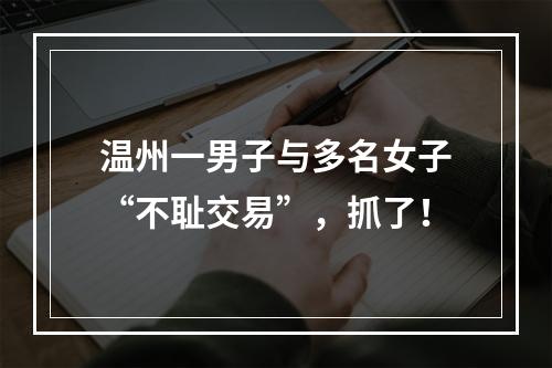 温州一男子与多名女子“不耻交易”，抓了！