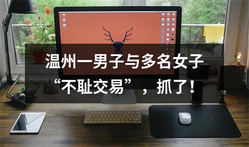 温州一男子与多名女子“不耻交易”，抓了！