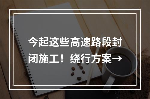 今起这些高速路段封闭施工！绕行方案→