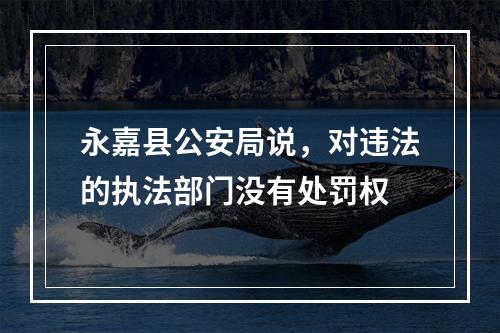 永嘉县公安局说，对违法的执法部门没有处罚权