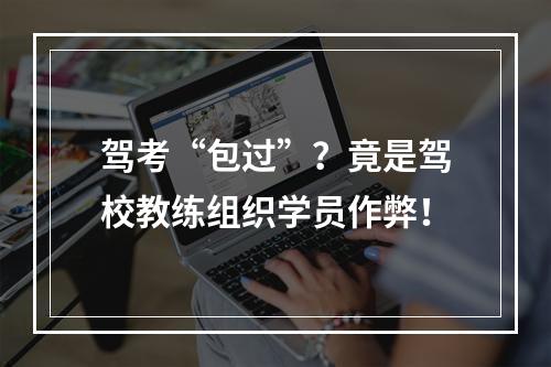 驾考“包过”？竟是驾校教练组织学员作弊！