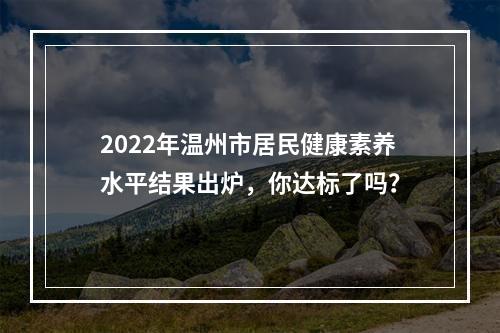 2022年温州市居民健康素养水平结果出炉，你达标了吗？